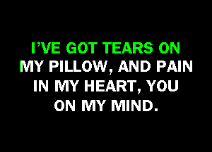 PVE GOT TEARS ON
MY PILLOW, AND PAIN

IN MY HEART, YOU
ON MY MIND.