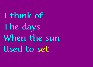 I think of
The days

When the sun
Used to set