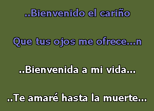 ..Bienvenido el carifio
Que tus ojos me ofrece...n
..Bienvenida a mi Vida...

..Te amare'e hasta la muerte...