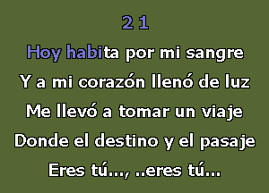 2 1
Hoy habita por mi sangre
Y a mi corazdn Ilenc') de luz
Me Ilevd a tomar un viaje
Donde el destino y el pasaje

Eres td..., ..eres t6...