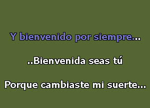 Y bienvenido por siempre...
..Bienvenida seas tlj

Porque cambiaste mi suerte...