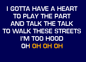 I GOTTA HAVE A HEART
TO PLAY THE PART
AND TALK THE TALK
TO WALK THESE STREETS
I'M T00 HOOD
0H 0H 0H 0H