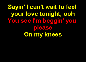 Sayin' I can't wait to feel

your love tonight, ooh

You see I'm beggin' you
please

On my knees