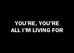 YOURE, YOU,RE

ALL PM LIVING FOR