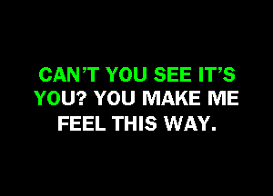 CANT YOU SEE ITS

YOU? YOU MAKE ME
FEEL THIS WAY.