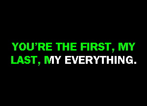 YOURE THE FIRST, MY
LAST, MY EVERYTHING.
