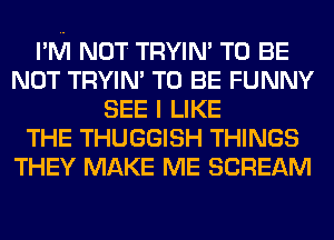 I'M NOT TRYIN' TO BE
NOT TRYIN' TO BE FUNNY
SEE I LIKE
THE THUGGISH THINGS
THEY MAKE ME SCREAM