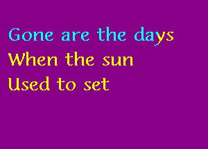 Gone are the days
When the sun

Used to set