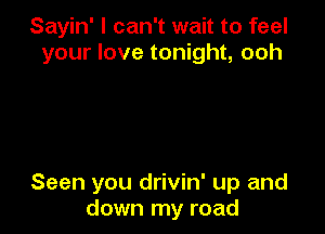 Sayin' I can't wait to feel
your love tonight, ooh

Seen you drivin' up and
down my road