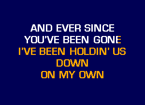 AND EVER SINCE
YOU'VE BEEN GONE
I'VE BEEN HULDIN' US
DOWN
ON MY OWN