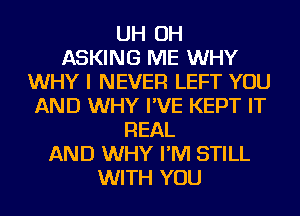 UH OH
ASKING ME WHY
WHY I NEVER LEFT YOU
AND WHY I'VE KEPT IT
REAL
AND WHY I'M STILL
WITH YOU