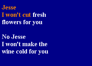J esse
I won't cut fresh
ilowers for you

No Jesse
I won't make the
wine cold for you