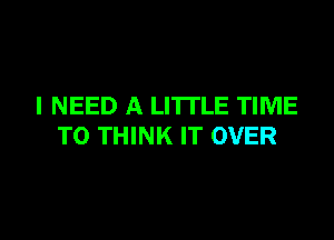 I NEED A LITTLE TIME

TO THINK IT OVER