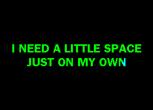 I NEED A LITTLE SPACE

JUST ON MY OWN