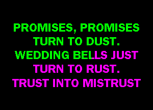 PROMISES, PROMISES
TURN T0 DUST.
WEDDING BELLS JUST
TURN T0 RUST.

TRUST INTO MISTRUST