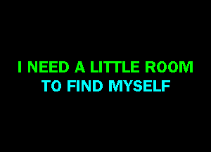 I NEED A LITTLE ROOM

TO FIND MYSELF