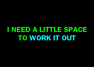 I NEED A LITTLE SPACE

TO WORK IT OUT