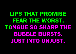 LIPS THAT PROMISE
FEAR THE WORST.
TONGUE SO SHARP THE
BUBBLE BURSTS.
JUST INTO UNJUST.