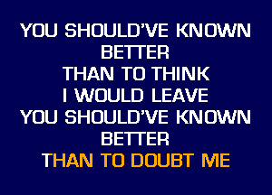 YOU SHOULD'VE KNOWN
BETTER
THAN TO THINK
I WOULD LEAVE
YOU SHOULD'VE KNOWN
BETTER
THAN TO DOUBT ME