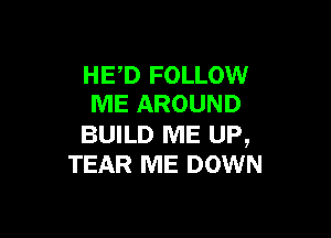 HED FOLLOW
ME AROUND

BUILD ME UP,
TEAR ME DOWN