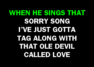 WHEN HE SINGS THAT
SORRY SONG
PVE JUST GOTTA
TAG ALONG WITH
THAT OLE DEVIL
CALLED LOVE