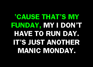 CAUSE THATS MY
FUNDAY, MY I DONT
HAVE TO RUN DAY.
ITS JUST ANOTHER
MANIC MONDAY.