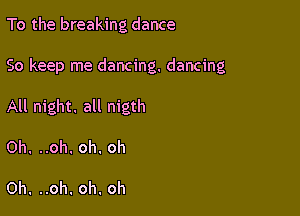 To the breaking dance

So keep me dancing. dancing

All night. all nigth

Oh. ..oh. oh. oh

Oh. ..oh. oh. oh