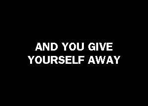 AND YOU GIVE

YOURSELF AWAY