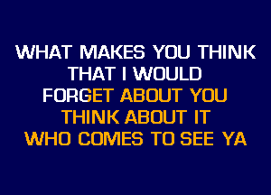 WHAT MAKES YOU THINK
THAT I WOULD
FORGET ABOUT YOU
THINK ABOUT IT
WHO COMES TO SEE YA