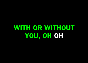 WITH OR WITHOUT

YOU, OH OH