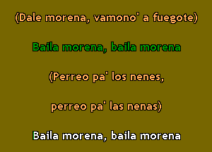 (Dale morena, vamono' a fuegote)

(Perreo pa' los nenes,
perreo pa' las nenas)

Baila morena, baila morena