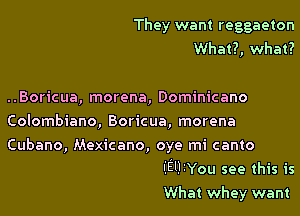 They want reggaeton
What?, what?

..Boricua, morena, Dominicano
Colombiano, Boricua, morena

Cubano, Mexicano, oye mi canto

'IElliYou see this is
What whey want