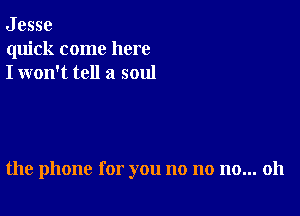 J esse
quick come here
I won't tell a soul

the phone for you no no no... 011