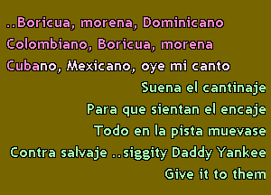 ..Boricua, morena, Dominicano
Colombiano, Boricua, morena
Cubano, Mexicano, oye mi canto
Suena el cantinaje
Para que sientan el encaje
Todo en la pista muevase
Contra salvaje ..siggity Daddy Yankee
Give it to them