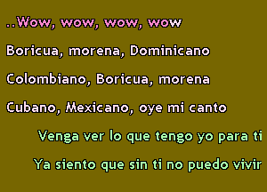 ..Wow, wow, wow, wow

Boricua, morena, Dominicano

Colombiano, Boricua, morena

Cubano, Mexicano, oye mi canto
Venga ver lo que tengo yo para ti

Ya siento que sin ti no puedo vivir