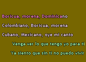 Boricua, morena, Dominicano

Colombiano, Boricua, morena

Cubano, Mexicano, oye mi canto
Venga ver lo que tengo yo para ti

Ya siento que sin ti no puedo vivir