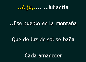 ..A ju, ...... Juliantla

..Ese pueblo en la montar'ia

Que de luz de sol se baFIa

Cada amanecer