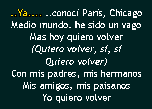 ..Ya ...... conocf Pan's, Chicago
Medio mundo, he sido un vago
Mas hoy quiero volver
(Quiero voiver, 53', 53'
Quiero voiver)

Con mis padres, mis hermanos
Mis amigos, mis paisanos
Yo quiero volver