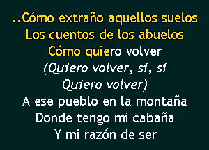 ..C6mo extrafio aquellos suelos
Los cuentos de los abuelos
C6mo quiero volver
(Quiero voiver, 53', 53'
Quiero voiver)
A ese pueblo en la montafia
Donde tengo mi cabafia
Y mi razdn de ser