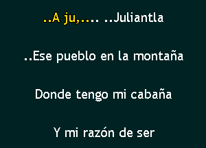 ..A ju, ...... Juliantla

..Ese pueblo en la montar'ia

Donde tengo mi cabar1a

Y mi razc'm de ser