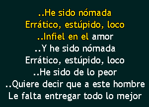 ..He sido ndmada
Erraitico, estLipido, loco
..Infiel en el amor
..Y he sido ndmada
Erraitico, estLipido, loco
..He sido de lo peor
..Quiere decir que a este hombre
Le falta entregar todo lo mejor