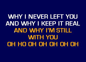 WHY I NEVER LEFT YOU
AND WHY I KEEP IT REAL
AND WHY I'M STILL
WITH YOU
OH HO OH OH OH OH OH