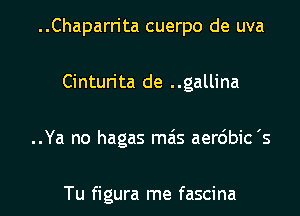 ..Chaparrita cuerpo de uva

Cinturita de ..gallina

..Ya no hagas mais aerdbic's

Tu figura me fascina