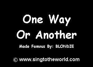 One Way

Or Anofher

Made Famous Byt BLONDIE

(Q www.singtotheworld.com