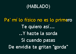 (HABLADO)

Pa' mf lo fl'sico no es lo primero
Te quiero asf...

..Y hazte la sorda
Si cuando pasas
De envidia te gritan gorda