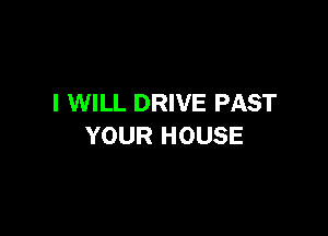 I WILL DRIVE PAST

YOUR HOUSE