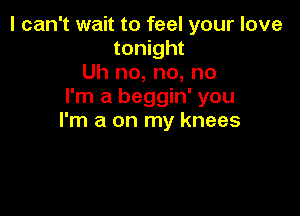 I can't wait to feel your love
tonight
Uh no, no, no
I'm a beggin' you

I'm a on my knees