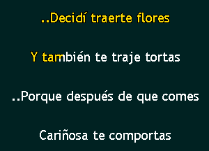 . .Deci dl' traerte flores
Y tambwn te traje tortas
..Porque despueis de que comes

Carifiosa te comportas