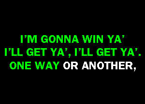 PM GONNA WIN YN
VLL GET YN, VLL GET YN.

ONE WAY 0R ANOTHER,