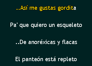 ..Asf me gustas gordita
Pa' que quiero un esqueleto

..De anorelxicas y flacas

El pantedn estai repleto l